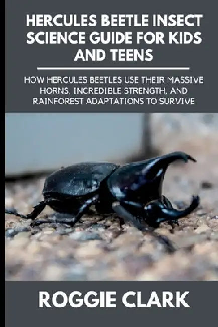 Hercules Beetle Insect Science Guide for Kids and Teens: How Hercules Beetles Use Their Massive Horns, Incredible Strength, and Rainforest Adaptations by Roggie Clark, Raj Clark