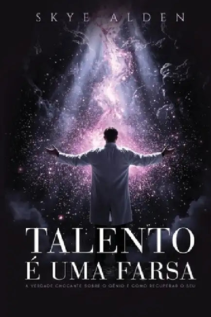 Talento É Uma Farsa: A Verdade Chocante Sobre o Gênio e Como Recuperar o Seu by Skye Alden