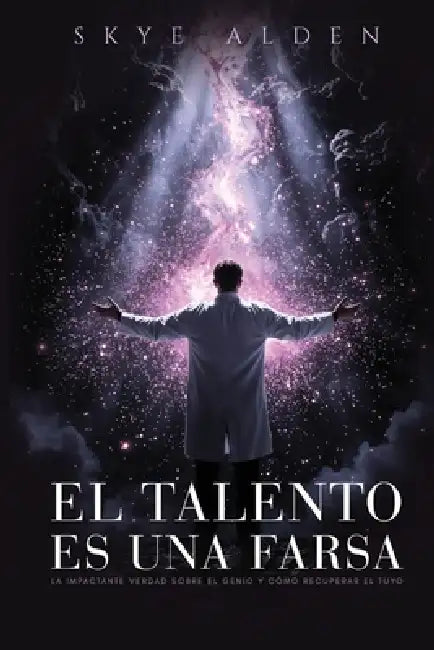 El Talento Es Una Farsa: La Impactante Verdad Sobre el Genio y Cómo Recuperar el Tuyo by Skye Alden