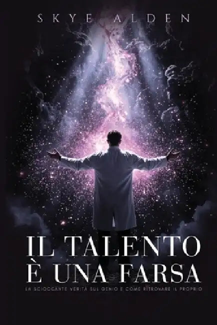 Il Talento è una Farsa: La Scioccante Verità sul Genio e Come Ritrovare il Proprio by Skye Alden