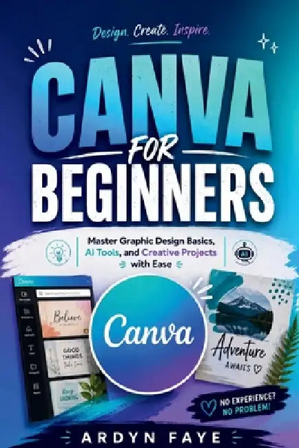 Canva for Beginners: Master Graphic Design Basics, AI Tools, and Creative Projects with Ease by Ardyn Faye