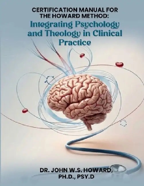 Certification Manual for The Howard Method: Integrating Psychology and Theology in Clinical Practice by John W. S. Howard Psy D.
