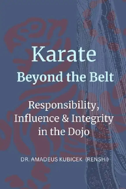 Karate Beyond the Belt: Responsibility, Influence & Integrity in the Dojo by Amadeus M. Kubicek