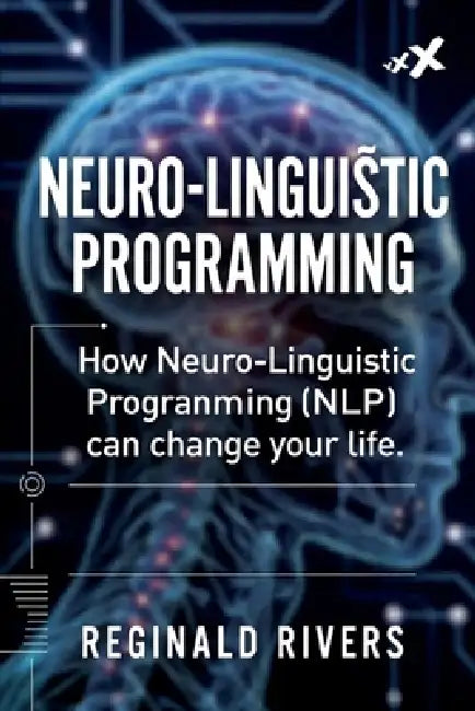 Neuro-Linguistic Programming: How Neuro-Linguistic Programming (NLP) can change your life. by Reginald Rivers