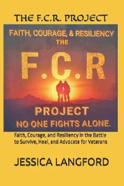 The F.C.R. Project: Faith, Courage, and Resiliency in the Battle to Survive, Heal, and Advocate for Veterans by Jessica Langford