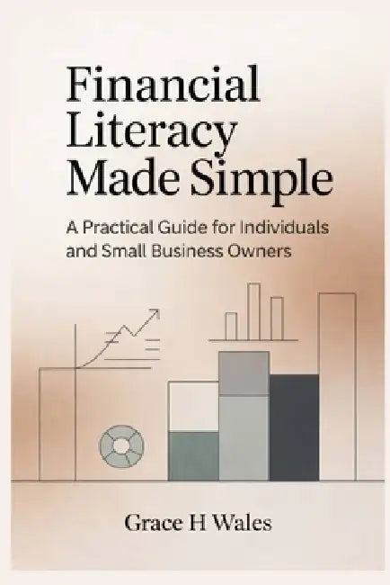 Financial Literacy Made Simple: A Practical Guide for Individuals and Small Business Owners by Grace H. Wales