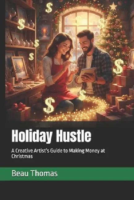 Holiday Hustle: A Creative Artist's Guide to Making Money at Christmas by Beau James Thomas