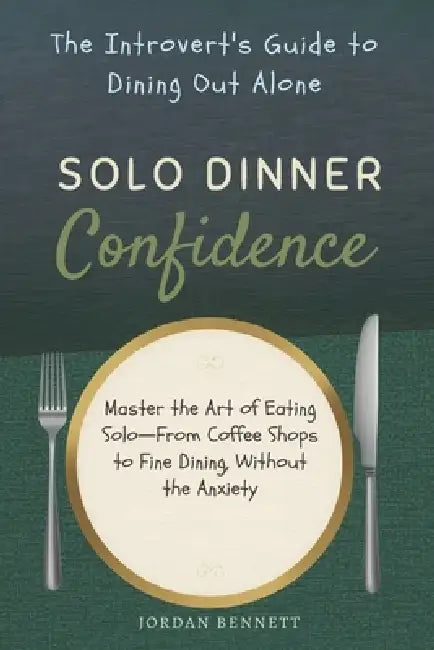 Solo Dinner Confidence: The Introvert's Guide to Dining Out Alone: Master the Art of Eating Solo-From Coffee Shops to Fine Dining, Without the Anxiety by Jordan Bennett