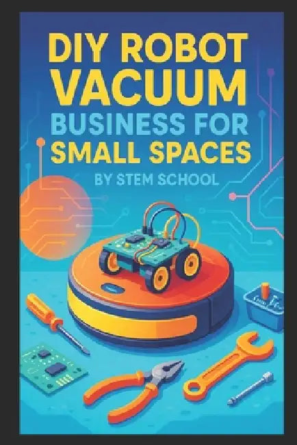 DIY Robot Vacuum Business for Small Spaces: Build Budget-Friendly Cleaning Robots for Apartments and Offices by Stem School