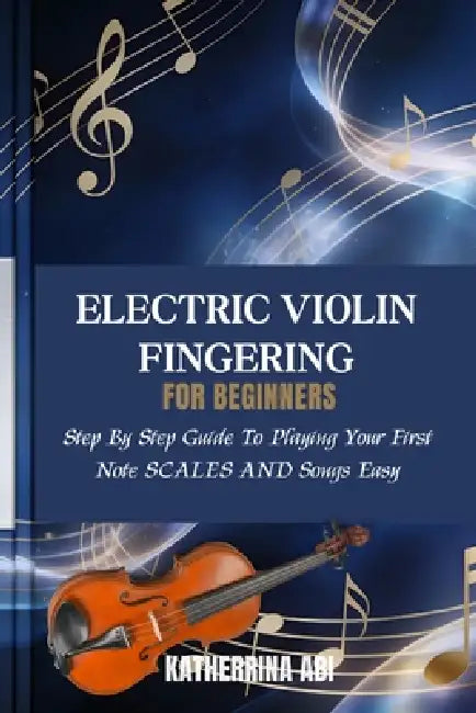Electric Violin Fingering for Beginnersfingering Charts, Scales and Songs for Beginners: Step By Step Guide To Playing Your First Note Scales And Song by Katherrina Abi