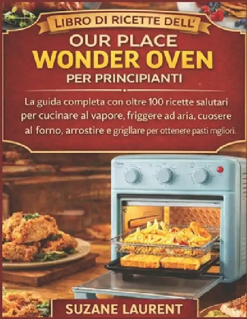 Libro di Ricette dell'Our Place Wonder Oven per Principianti: La guida completa con oltre 100 ricette salutari per cucinare al vapore, friggere ad ari by Suzane Laurent