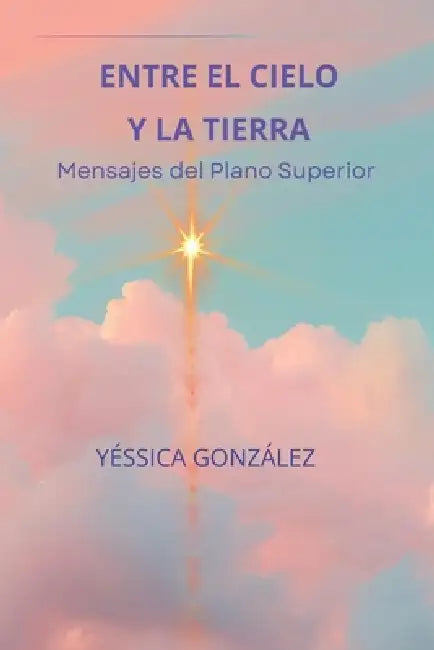 Entre El Cielo Y La Tierra: Mensajes del Plano Superior by Yessica del Rosario Gonzalez Santana