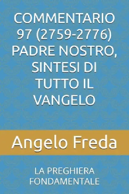 Commentario 97 (2759-2776) Padre Nostro, Sintesi Di Tutto Il Vangelo: La Preghiera Fondamentale by Angelo Freda