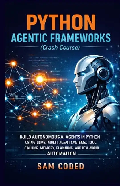 PYTHON AGENTIC FRAMEWORKS (Crash Course): Build Autonomous AI Agents in Python Using Llms, Multi-Agent Systems, Tool Calling, Memory, Planning, and Re by Sam Coded