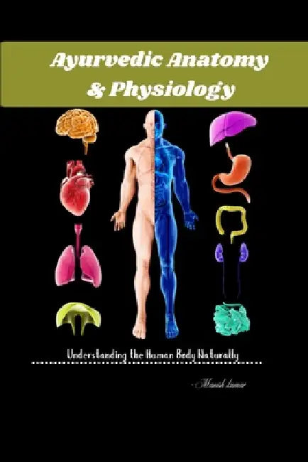 Ayurvedic Anatomy & Physiology: Understanding the Human Body Naturally by Manish Kumar