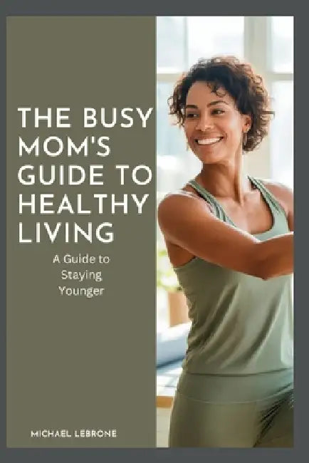 The Busy Mom's Guide to Healthy Living: A Guide to Staying Younger by Michael Lebrone