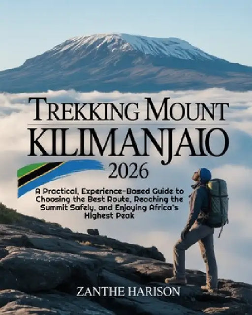 Trekking Mount Kilimanjaro 2026: A Practical, Experience-Based Guide to Choosing the Best Route, Reaching the Summit Safely, and Enjoying Africa's Hig by Zanthe Harison