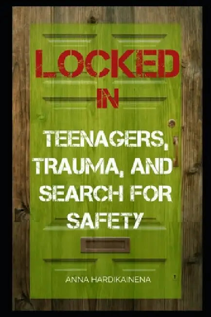 Locked in: Teenagers, Trauma, and Search for Safety by Anna Hardikainena