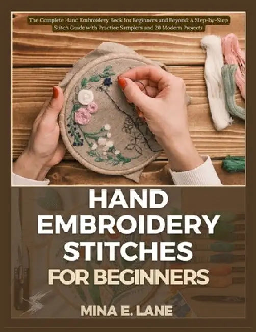 Hand Embroidery Stitches for Beginners: The Complete Hand Embroidery Book for Beginners and Beyond: A Step-by-Step Stitch Guide with Practice Samplers by Mina E. Lane