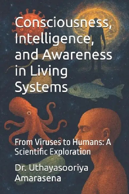Consciousness, Intelligence, and Awareness in Living Systems: From Viruses to Humans: A Scientific Exploration by Uthayasooriya Amarasena
