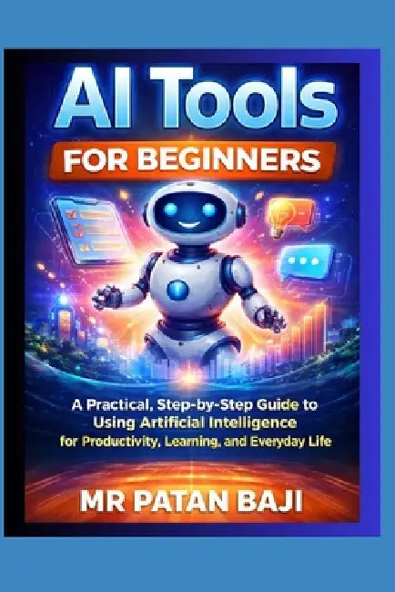 AI Tools for Beginners: A Practical, Step-by-Step Guide to Using Artificial Intelligence for Productivity, Learning, and Everyday Life by Patan Baji