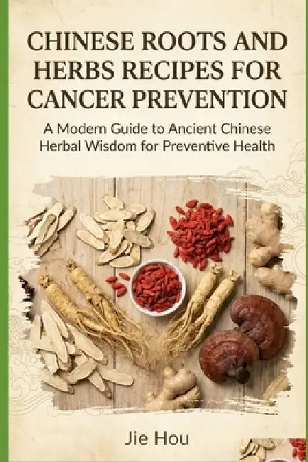 Chinese Roots and Herbs Recipes for Cancer Prevention: A Practical Guide to Traditional Recipes for Cancer Risk Reduction, Immune Strength, and Lifelo by Jie Hou