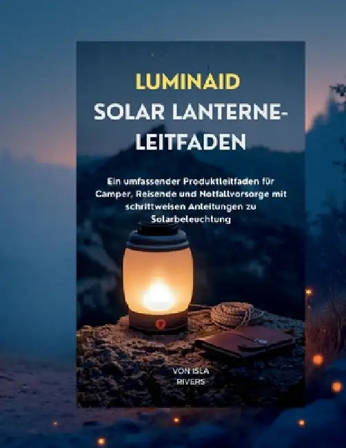 Luminaid Solar-Lanterne-Leitfaden: Ein umfassender Produktleitfaden für Camper, Reisende und Notfallvorsorge mit Schritt-für-Schritt-Anleitungen für S by Isla Rivers