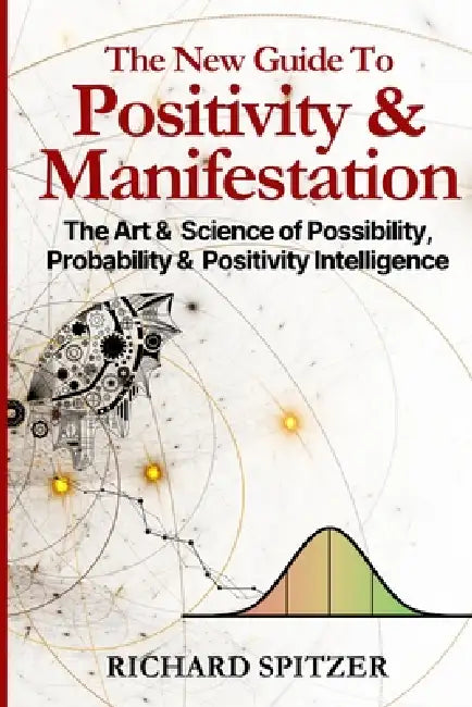The New Guide to Positivity & Manifestation: The Art & Science of Possibility, Probability & Positivity Intelligence by Richard Alan Spitzer