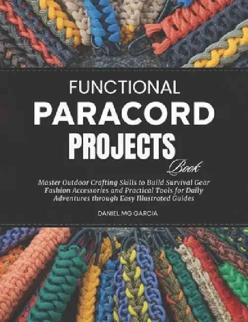 Functional Paracord Projects Book: Master Outdoor Crafting Skills to Build Survival Gear Fashion Accessories and Practical Tools for Daily Adventures by Daniel Mg Garcia