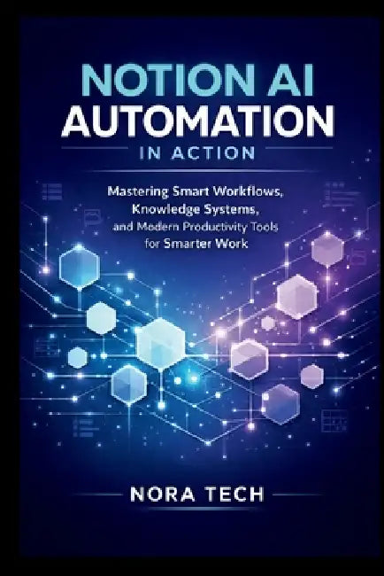 Notion AI Automation In Action: Mastering Smart Workflows, Knowledge Systems, and Modern Productivity Tools for Smarter Work by Nora Tech