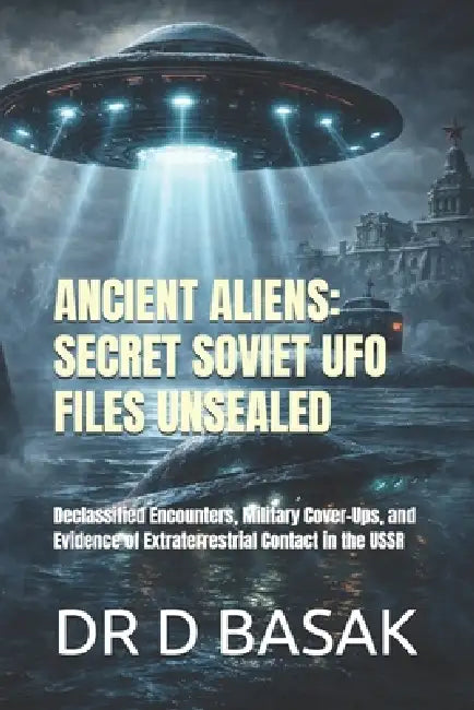 Ancient Aliens: SECRET SOVIET UFO FILES UNSEALED: Declassified Encounters, Military Cover-Ups, and Evidence of Extraterrestrial Contact in the USSR by D. Basak