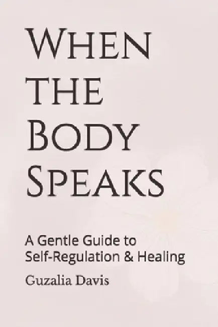 When the Body Speaks: A Gentle Guide to Self-Regulation and Healing by Guzalia Davis