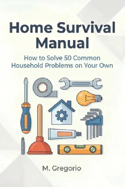 Home Survival Manual: A practical DIY guide for beginners. Fix 50 household problems yourself: plumbing, electrical issues, malfunctions, and maintena by Gregorio M
