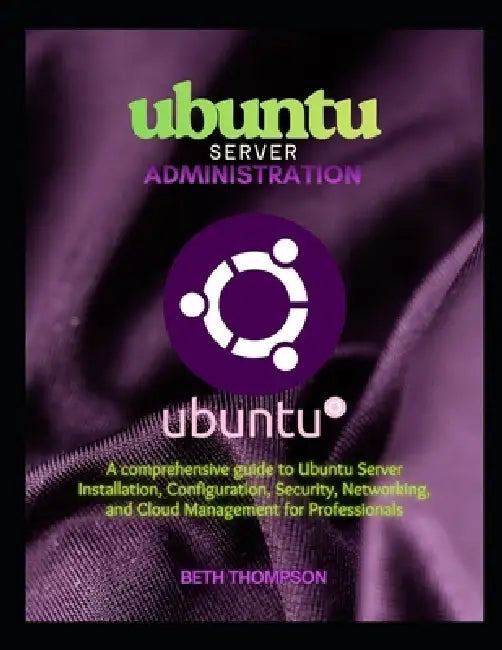 Ubuntu Server Administration: A Comprehensive Guide to Ubuntu Server Installation, Configuration, Security, Networking, and Cloud Management for Profe by Beth Thompson