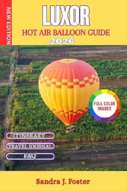 Luxor Hot Air Balloon Guide 2026: Sunrise Flights Over the Valley of the Kings. Safety, Costs, Flight Timing, Booking Tips, and What to Expect by Sandra J. Foster