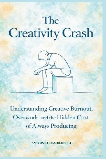 The Creativity Crash: Understanding Creative Burnout, Overwork, and the Hidden Cost of Always Producing by Antoine Chamberie