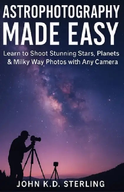 Astrophotograpy Made Easy: Learn To Shoot Stunning Stars, Planets And Milky Way Photos With Any Camera. by John K. D. Sterling