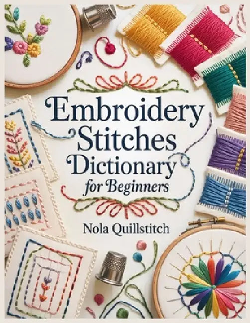 Embroidery Stitches Dictionary for Beginners: Essential Step-by-Step Embroidery Stitches with Large Photos, Clear Diagrams, a Visual Stitch Finder, an by Nola Quillstitch