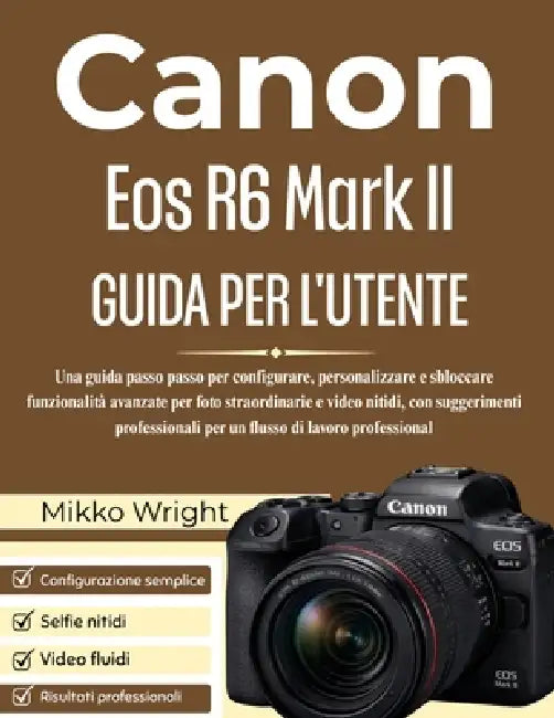Canon Eos R6 Mark II GUIDA PER L'UTENTE: Una guida passo passo per configurare, personalizzare e sbloccare funzionalità avanzate per foto straordinari by Mikko Wright