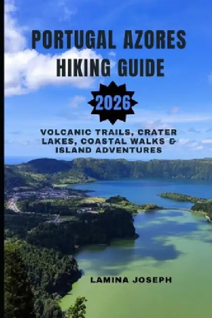 Portugal Azores Hiking Guide 2026: Volcanic Trails, Crater Lakes, Coastal Walks & Island Adventures by Lamina Joseph