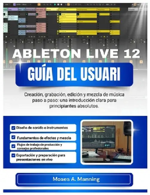Ableton Live 12 Guía del Usuari: Creación, grabación, edición y mezcla de música paso a paso: una introducción clara para principiantes absolutos. by Moses A. Manning