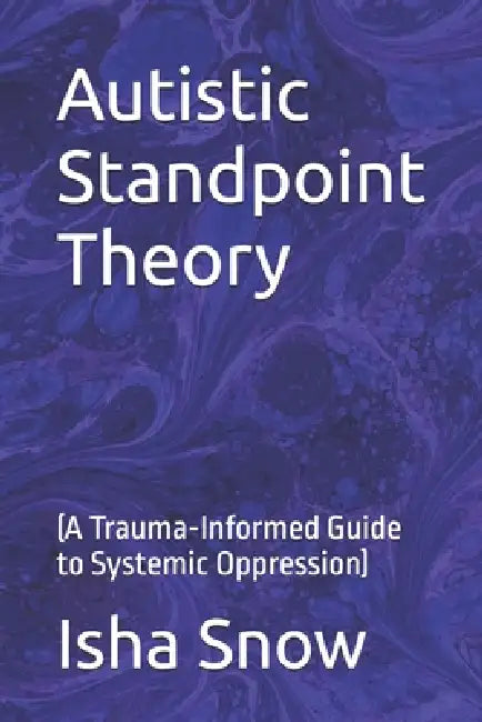 Autistic Standpoint Theory: (A Trauma-Informed Guide to Systemic Oppression) by Isha Snow