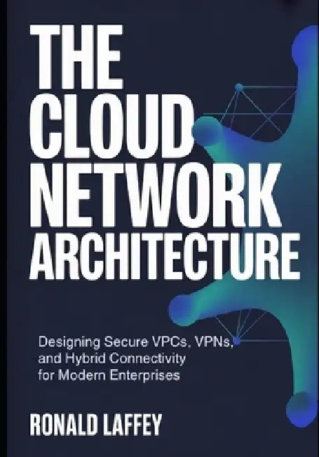 The Cloud Network Architecture: Designing Secure VPCs, VPNs, and Hybrid Connectivity for Modern Enterprises by Ronald Laffey