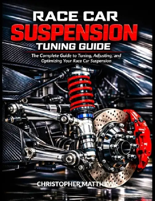 Race Car Suspension Turning Guide: The Complete Guide to Tuning, Adjusting, and Optimizing Your Race Car Suspension by Christopher Matthews