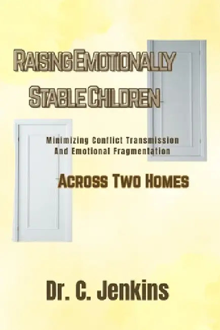 Raising Emotionally Stable Children Across Two Homes: Minimizing Conflict Transmission and Emotional Fragmentation by C. Jenkins