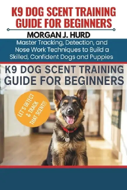 K9 Dog Scent Training Guide for Beginners: Master Tracking, Detection, and Nose Work Techniques to Build a Skilled, Confident Dogs and Puppies by Morgan J. Hurd