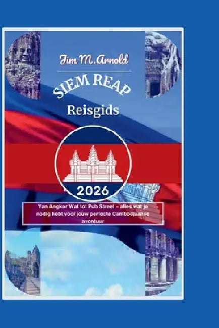 Siem Reap Reisgids 2026: Van Angkor Wat tot Pub Street - alles wat je nodig hebt voor jouw perfecte Cambodjaanse avontuur by Jim M. Arnold