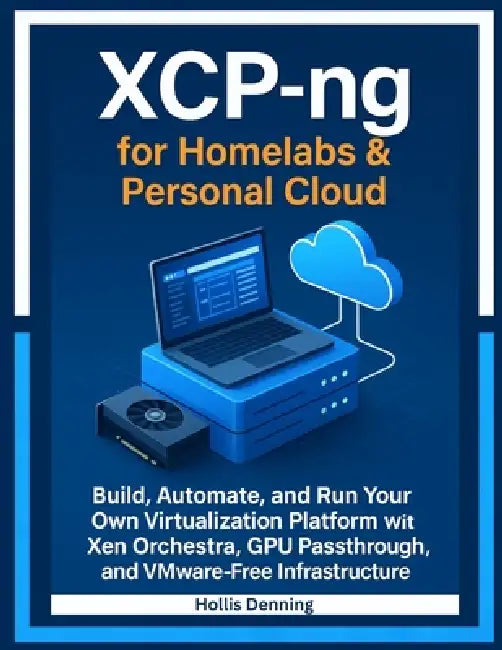 XCP-ng for Homelabs & Personal Cloud: Build, Automate, and Run Your Own Virtualization Platform with Xen Orchestra, GPU Passthrough, and VMware-Free I by Hollis Denning