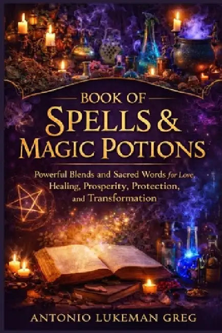 Book of Spells & Magic Potions: Powerful Blends and Sacred Words for Love, Healing, Prosperity, Protection, and Transformation by Antonio Lukeman Greg