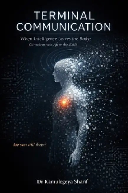 Terminal Communication: When Intelligence Leaves the Body: Consciousness After the Exile by Kamulegeya Sharif